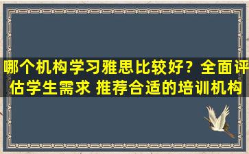 哪个机构学习雅思比较好？全面评估学生需求 推荐合适的培训机构！